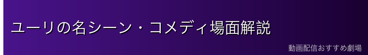 ユーリの名シーン・コメディ場面解説