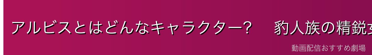 アルビスとはどんなキャラクター？　豹人族の精鋭女性戦士のプロフィール
