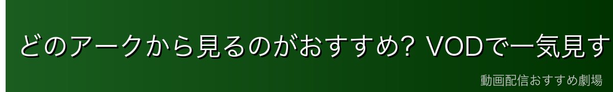 どのアークから見るのがおすすめ？VODで一気見するなら