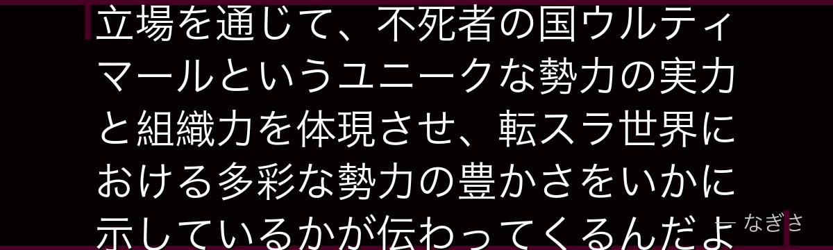 コレウスを分析すると、転スラが「ルミナスという魔王の配下」という立場を通じて、不死者の国ウルティマールというユニークな勢力の実力と組織力を体現させ、転スラ世界における多彩な勢力の豊かさをいかに示しているかが伝わってくるんだよね