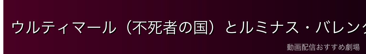 ウルティマール（不死者の国）とルミナス・バレンタインについて