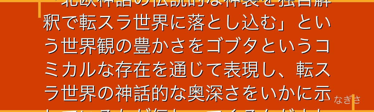 ミョルニルを分析すると、転スラが「北欧神話の伝説的な神装を独自解釈で転スラ世界に落とし込む」という世界観の豊かさをゴブタというコミカルな存在を通じて表現し、転スラ世界の神話的な奥深さをいかに示しているかが伝わってくるんだよね