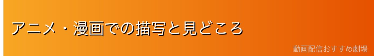 アニメ・漫画での描写と見どころ