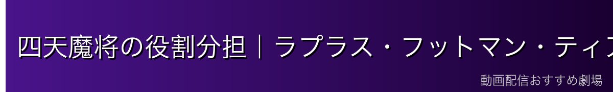 四天魔将の役割分担｜ラプラス・フットマン・ティアとの比較