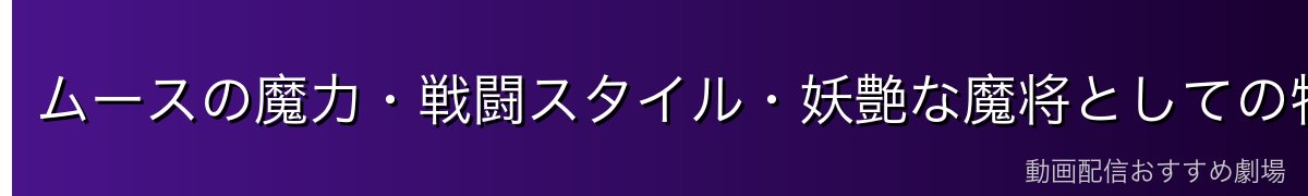 ムースの魔力・戦闘スタイル・妖艶な魔将としての特徴