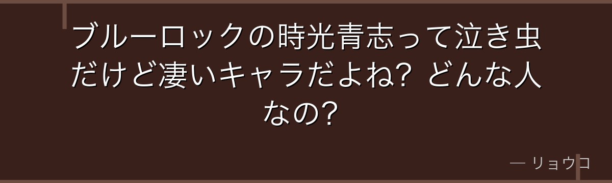 ブルーロックの時光青志って泣き虫だけど凄いキャラだよね?どんな人なの?