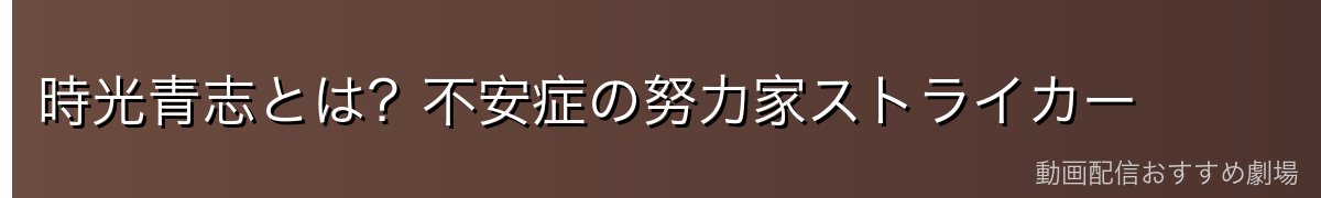 時光青志とは?不安症の努力家ストライカー
