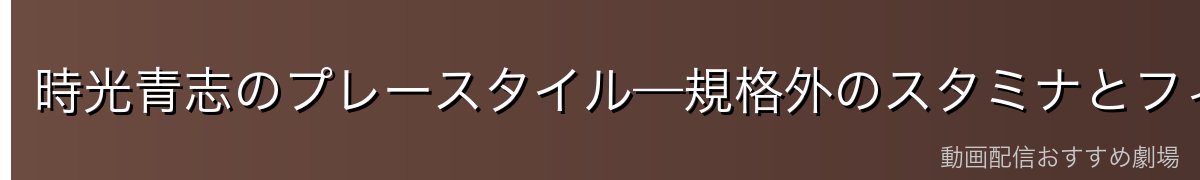 時光青志のプレースタイル—規格外のスタミナとフィジカル