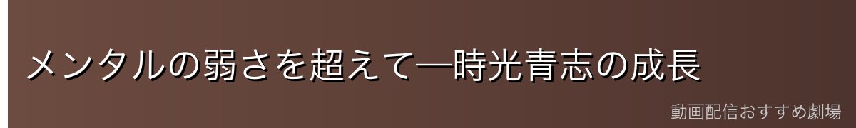 メンタルの弱さを超えて—時光青志の成長