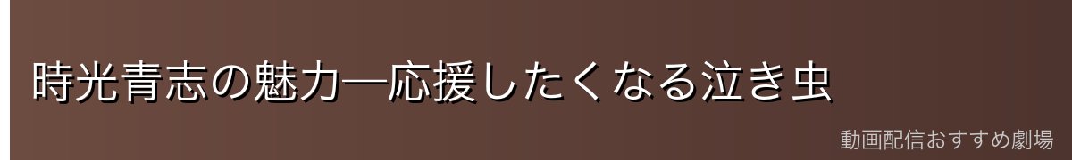 時光青志の魅力—応援したくなる泣き虫