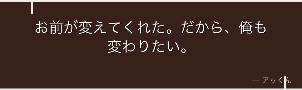 お前が変えてくれた。だから、俺も変わりたい。