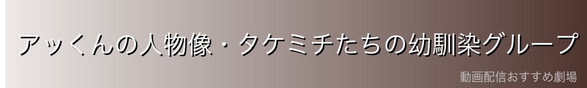 アッくんの人物像・タケミチたちの幼馴染グループ