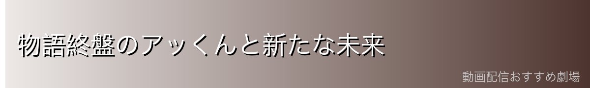 物語終盤のアッくんと新たな未来