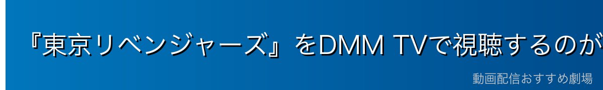 『東京リベンジャーズ』をDMM TVで視聴するのが一番おすすめ