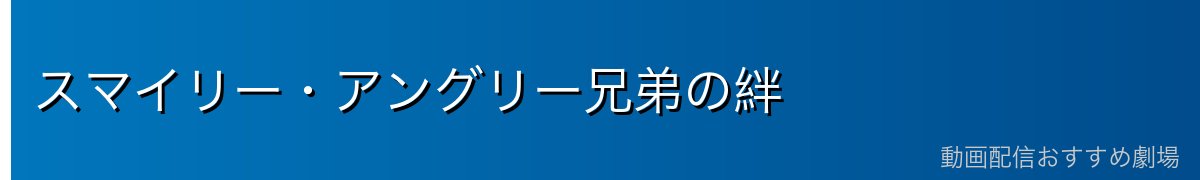 スマイリー・アングリー兄弟の絆