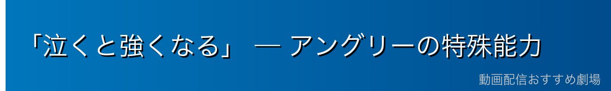 「泣くと強くなる」 — アングリーの特殊能力