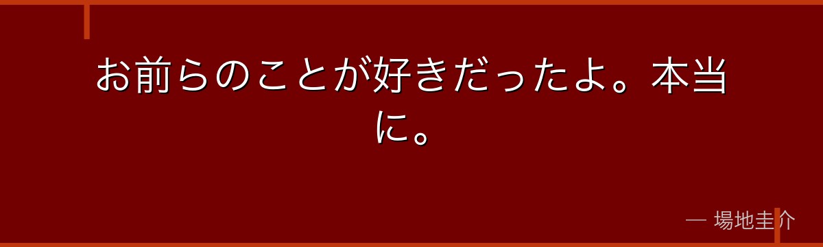 お前らのことが好きだったよ。本当に。
