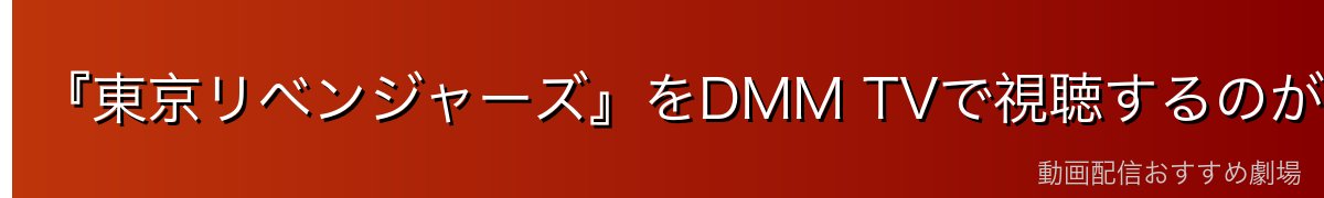 『東京リベンジャーズ』をDMM TVで視聴するのが一番おすすめ