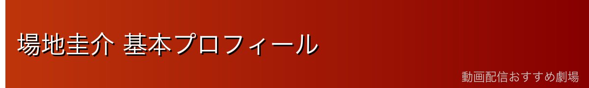 場地圭介 基本プロフィール