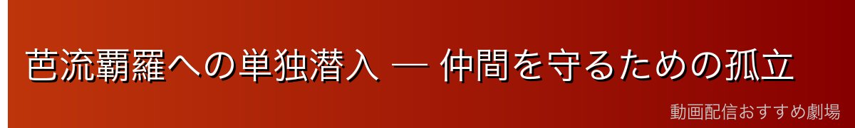 芭流覇羅への単独潜入 — 仲間を守るための孤立