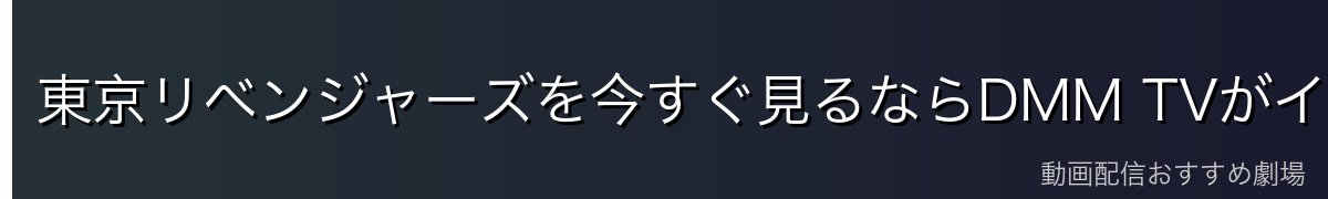 東京リベンジャーズを今すぐ見るならDMM TVがイチオシ！