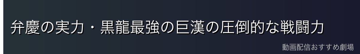 弁慶の実力・黒龍最強の巨漢の圧倒的な戦闘力