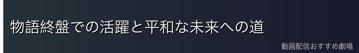 物語終盤での活躍と平和な未来への道