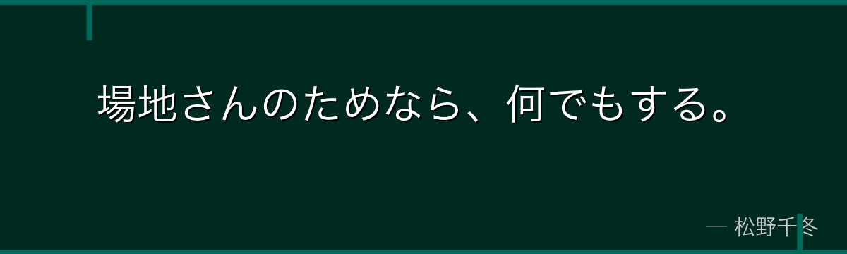 場地さんのためなら、何でもする。