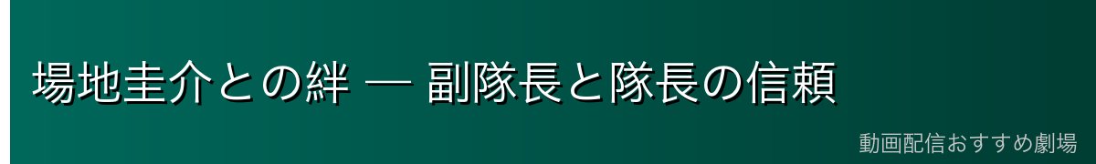 場地圭介との絆 — 副隊長と隊長の信頼