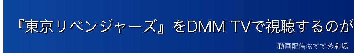 『東京リベンジャーズ』をDMM TVで視聴するのが一番おすすめ
