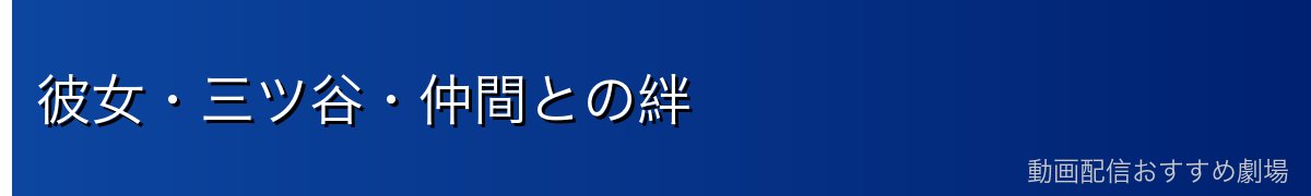 彼女・三ツ谷・仲間との絆