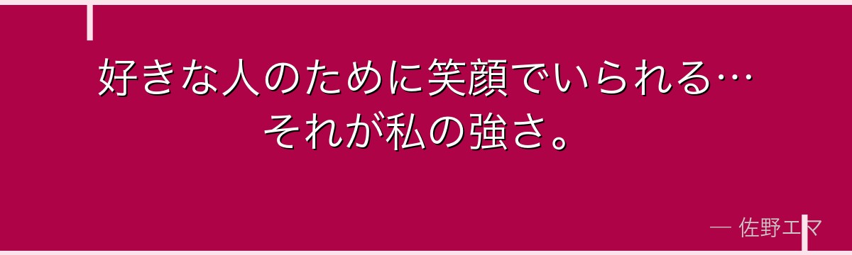 好きな人のために笑顔でいられる…それが私の強さ。