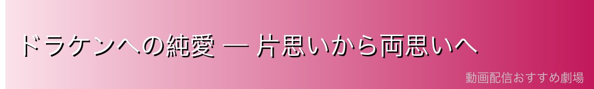 ドラケンへの純愛 — 片思いから両思いへ
