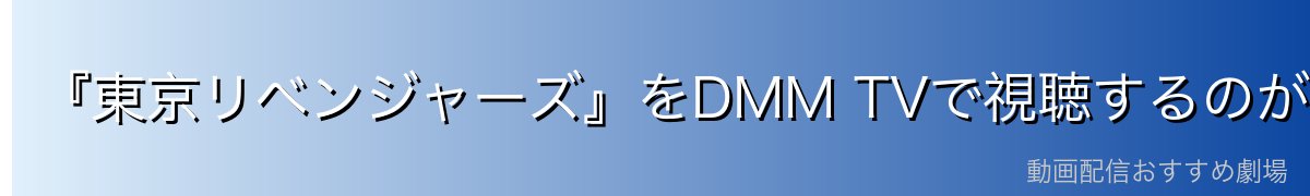 『東京リベンジャーズ』をDMM TVで視聴するのが一番おすすめ