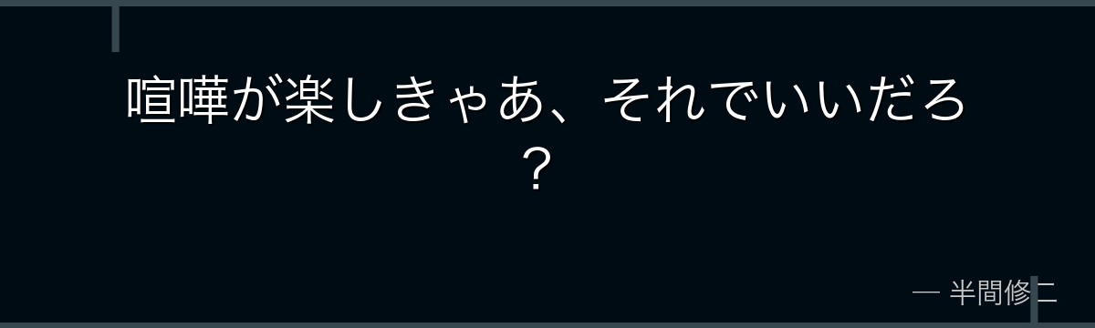 喧嘩が楽しきゃあ、それでいいだろ？