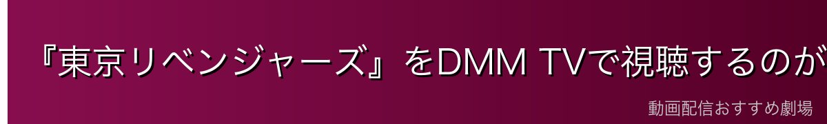 『東京リベンジャーズ』をDMM TVで視聴するのが一番おすすめ