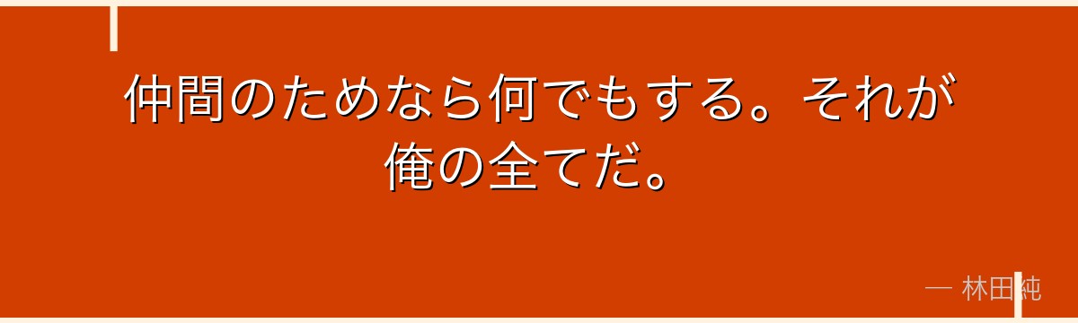 仲間のためなら何でもする。それが俺の全てだ。