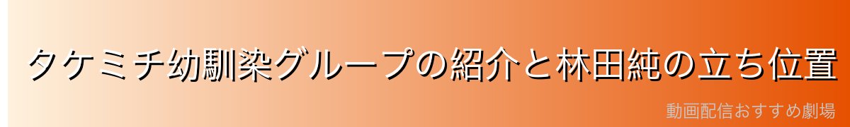 タケミチ幼馴染グループの紹介と林田純の立ち位置