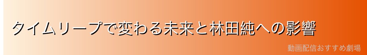 タイムリープで変わる未来と林田純への影響