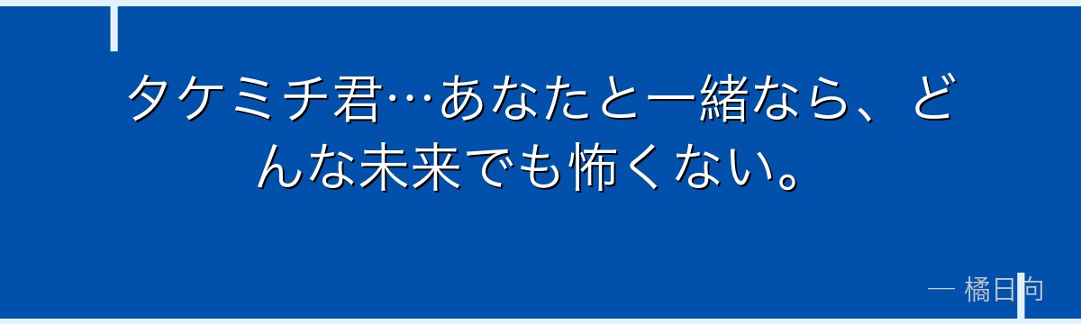 タケミチ君…あなたと一緒なら、どんな未来でも怖くない。