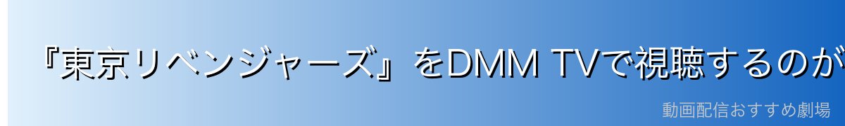 『東京リベンジャーズ』をDMM TVで視聴するのが一番おすすめ