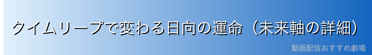 タイムリープで変わる日向の運命（未来軸の詳細）