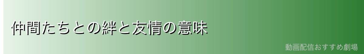 仲間たちとの絆と友情の意味