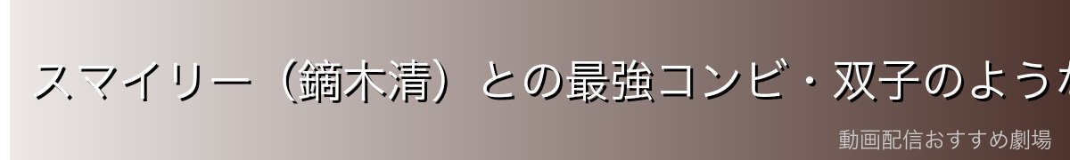 スマイリー（鏑木清）との最強コンビ・双子のような絆