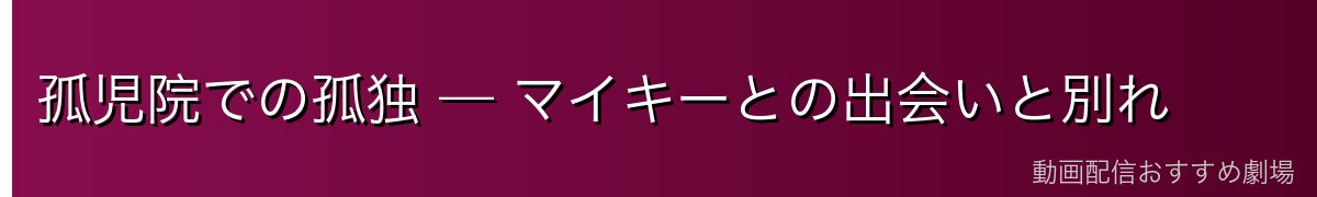 孤児院での孤独 — マイキーとの出会いと別れ