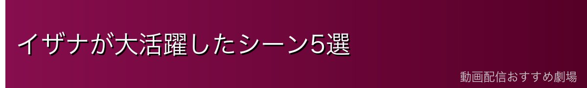 イザナが大活躍したシーン5選