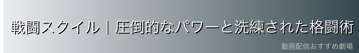 戦闘スタイル|圧倒的なパワーと洗練された格闘術