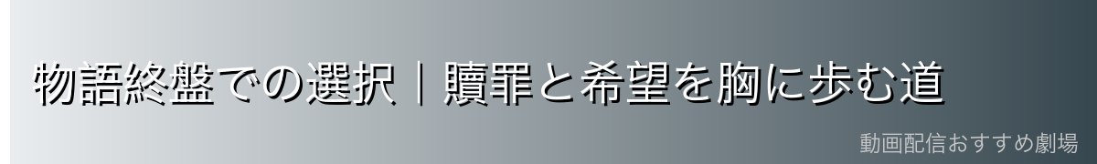 物語終盤での選択|贖罪と希望を胸に歩む道