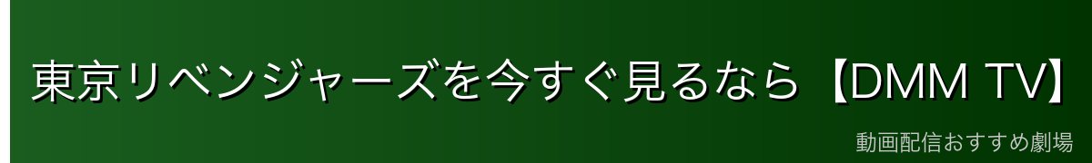 東京リベンジャーズを今すぐ見るなら【DMM TV】が断然おすすめ！