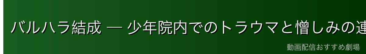 バルハラ結成 — 少年院内でのトラウマと憎しみの連鎖